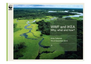 WWF IKEA Partnership




WWF and IKEA
Why, what and how?


Anita Falkenek
7th of December 2010

SI
 