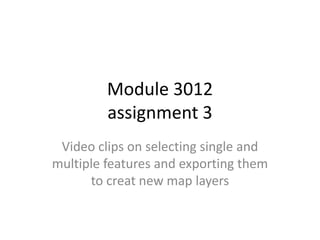 Module 3012
         assignment 3
 Video clips on selecting single and
multiple features and exporting them
      to creat new map layers
 