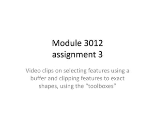 Module 3012
          assignment 3
Video clips on selecting features using a
  buffer and clipping features to exact
     shapes, using the “toolboxes”
 