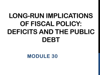 LONG-RUN IMPLICATIONS
   OF FISCAL POLICY:
DEFICITS AND THE PUBLIC
          DEBT

     MODULE 30
 