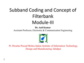 Subband Coding and Concept of
Filterbank
Module-III
1
Dr. Anil Kumar
Assistant Professor, Electronic & Communication Engineering
 