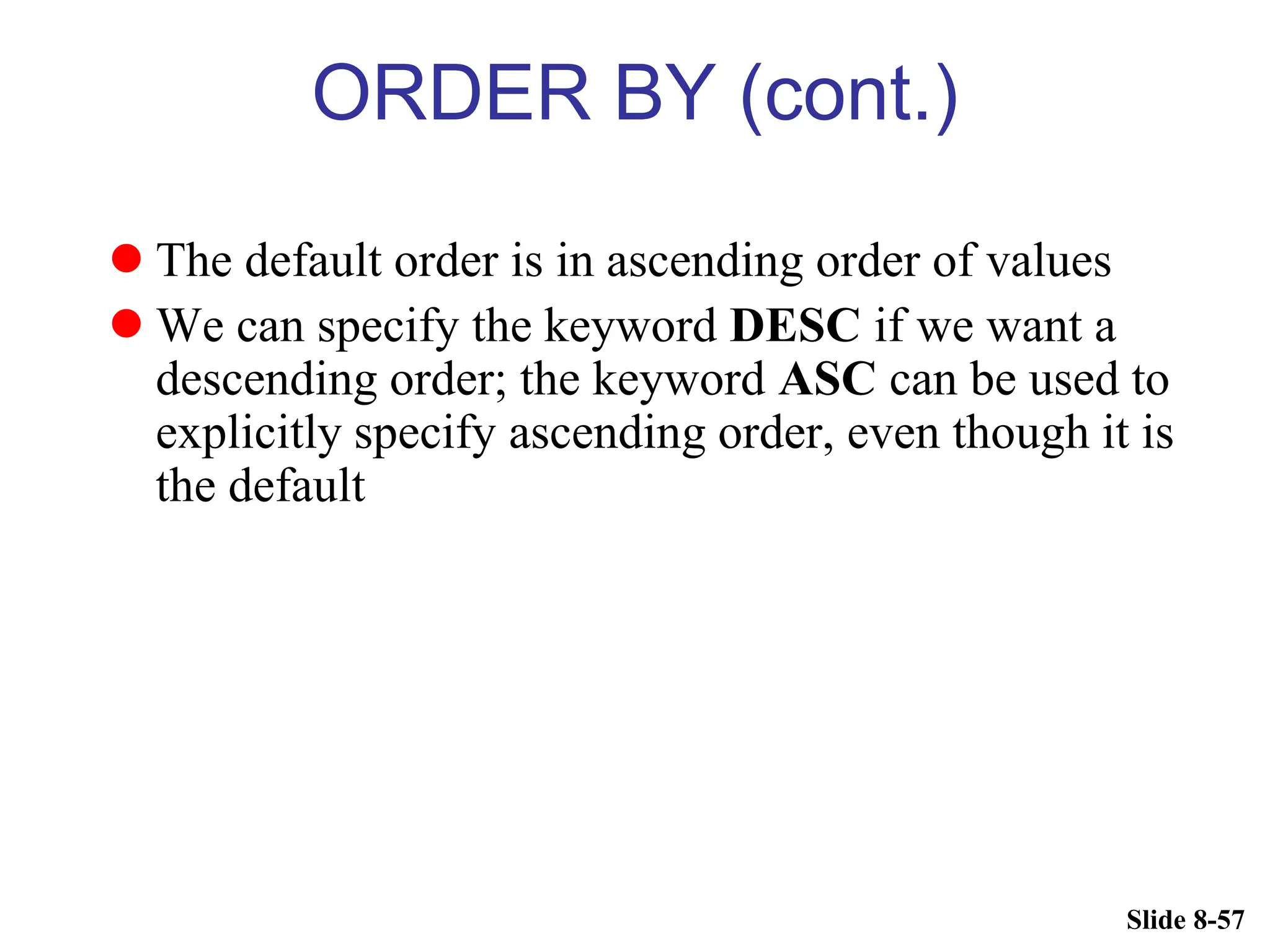Slide 8-57
ORDER BY (cont.)
 The default order is in ascending order of values
 We can specify the keyword DESC if we want a
descending order; the keyword ASC can be used to
explicitly specify ascending order, even though it is
the default
 