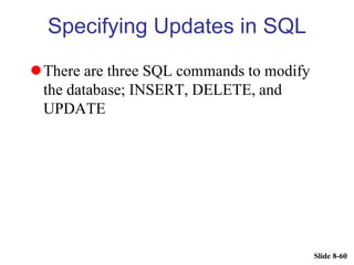 Slide 8-60
Specifying Updates in SQL
There are three SQL commands to modify
the database; INSERT, DELETE, and
UPDATE
 
