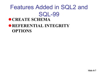 Slide 8-7
Features Added in SQL2 and
SQL-99
CREATE SCHEMA
REFERENTIAL INTEGRITY
OPTIONS
 