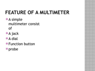 FEATURE OF A MULTIMETER
 A simple
multimeter consist
of
 A jack
 A dial
 Function button
 probe
 