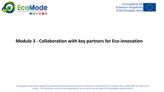 Module 3 - Collaboration with key partners for Eco-innovation
The European Commission support for the production of this publication does not constitute an endorsement of the contents, which solely reflect the views of the
authors. The Commission cannot be held responsible for any use which may be made of the information contained herein
 