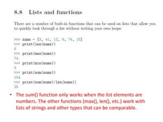 • The sum() function only works when the list elements are
numbers. The other functions (max(), len(), etc.) work with
lists of strings and other types that can be comparable.
 