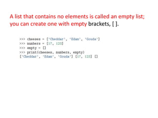 A list that contains no elements is called an empty list;
you can create one with empty brackets, [ ].
 