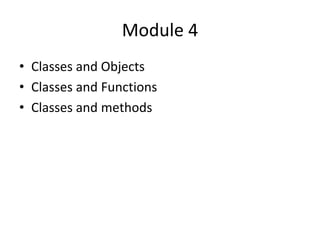 Module 4
• Classes and Objects
• Classes and Functions
• Classes and methods
 