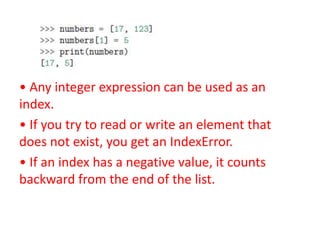 • Any integer expression can be used as an
index.
• If you try to read or write an element that
does not exist, you get an IndexError.
• If an index has a negative value, it counts
backward from the end of the list.
 