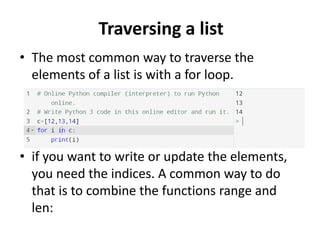 Traversing a list
• The most common way to traverse the
elements of a list is with a for loop.
• if you want to write or update the elements,
you need the indices. A common way to do
that is to combine the functions range and
len:
 