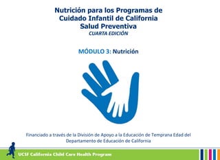 Room for Text Across This Space Here – If Needed
Nutrición para los Programas de
Cuidado Infantil de California
Salud Preventiva
CUARTA EDICIÓN
MÓDULO 3: Nutrición
Financiado a través de la División de Apoyo a la Educación de Temprana Edad del
Departamento de Educación de California
 