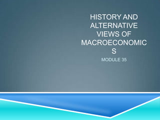HISTORY AND
  ALTERNATIVE
    VIEWS OF
MACROECONOMIC
        S
    MODULE 35
 