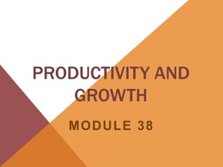 PRODUCTIVITY AND
    GROWTH
   MODULE 38
 