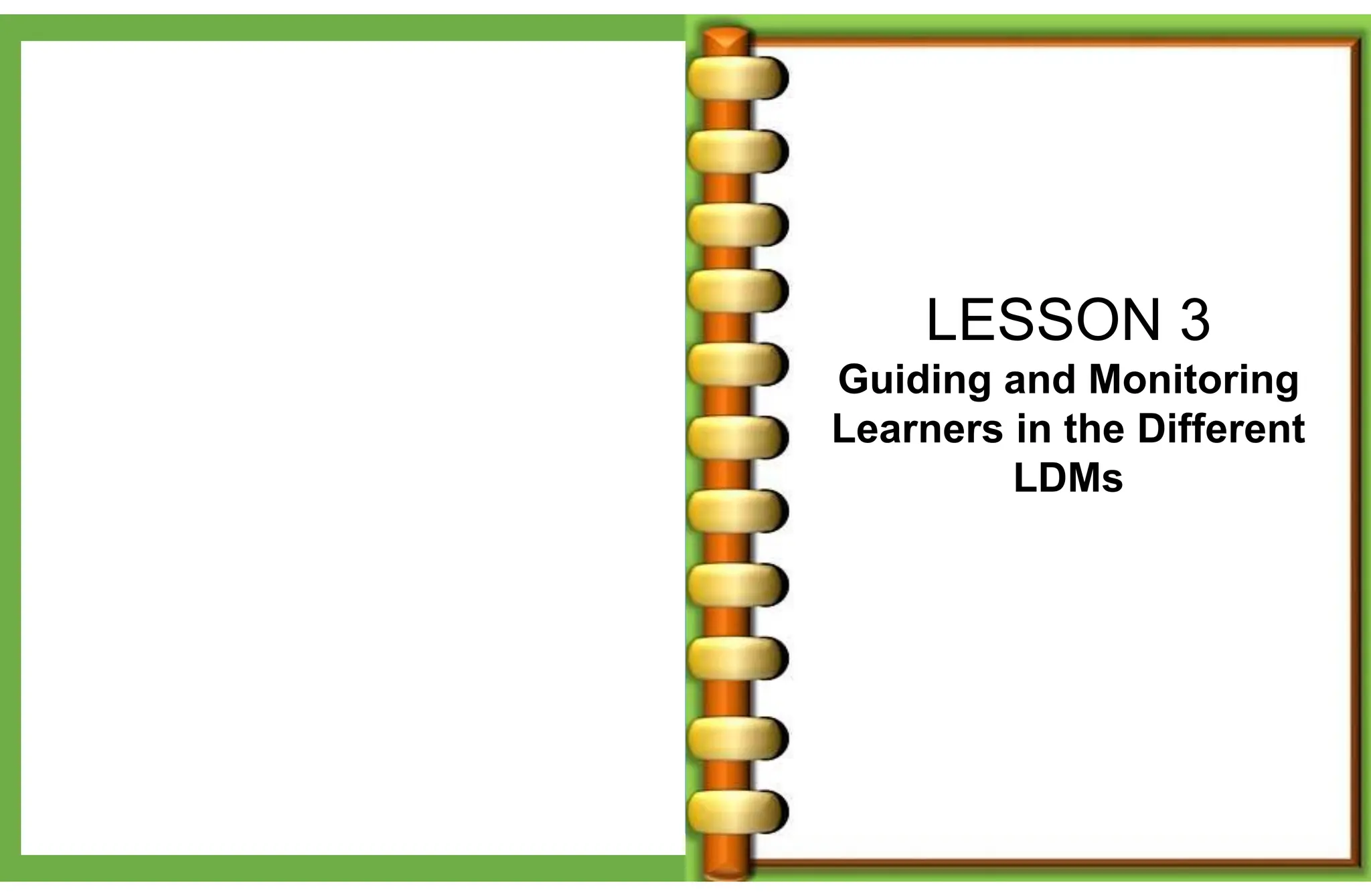 LESSON 3
Guiding and Monitoring
Learners in the Different
LDMs
 
