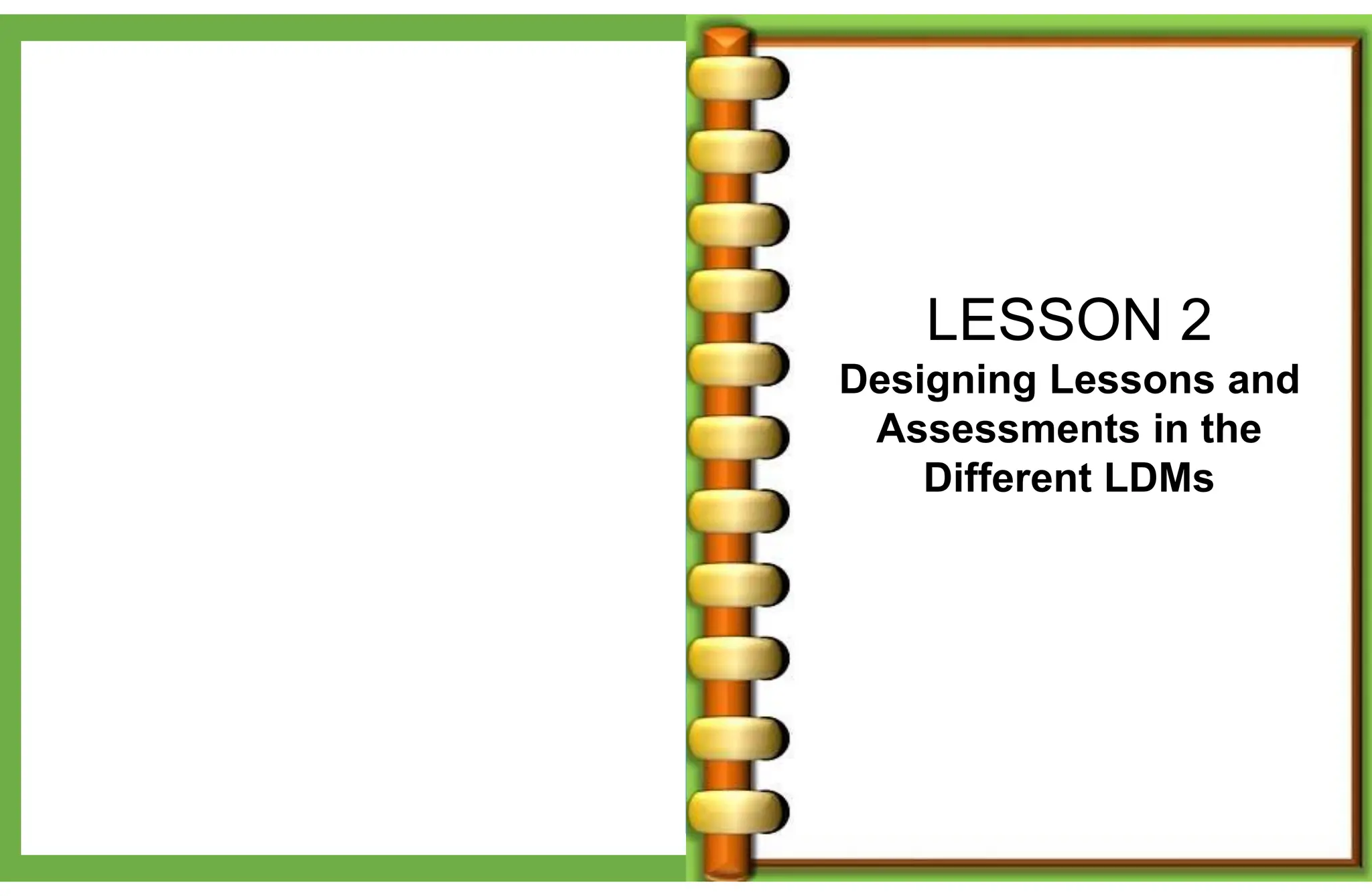 LESSON 2
Designing Lessons and
Assessments in the
Different LDMs
 