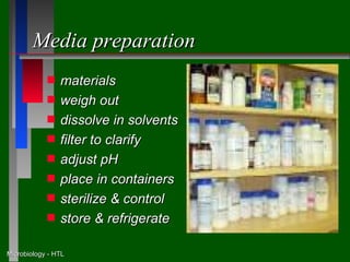 Media preparation
            s   materials
            s   weigh out
            s   dissolve in solvents
            s   filter to clarify
            s   adjust pH
            s   place in containers
            s   sterilize & control
            s   store & refrigerate

Microbiology - HTL
 