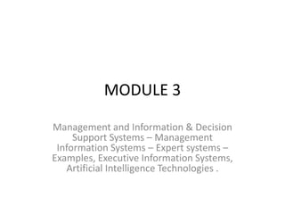 MODULE 3
Management and Information & Decision
Support Systems – Management
Information Systems – Expert systems –
Examples, Executive Information Systems,
Artificial Intelligence Technologies .
 