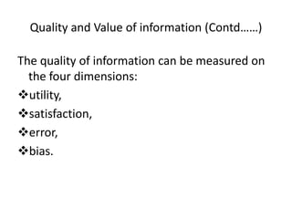 Quality and Value of information (Contd……)
The quality of information can be measured on
the four dimensions:
utility,
satisfaction,
error,
bias.
 