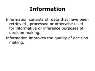 Information
Information consists of data that have been
retrieved , processed or otherwise used
for informative or inference purposes of
decision making.
Information improves the quality of decision
making.
 