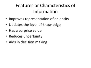 Features or Characteristics of
Information
• Improves representation of an entity
• Updates the level of knowledge
• Has a surprise value
• Reduces uncertainty
• Aids in decision making
 