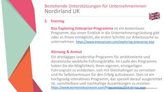 Women Entrepreneurs in STEM | www.stementrepreneurs.eu
Bestehende Unterstützungen für Unternehmerinnen
Nordirland UK
2. Training
Das Exploring Enterprise Programme ist ein kostenloses
Programm, das einen Einblick in die Unternehmensgründung gibt
oder es Ihnen ermöglicht, die ersten Schritte zur Arbeitssuche zu
unternehmen. https://www.enterpriseni.com/exploring-enterprise-eep
Körnung & Anmut
Ein dreitägiges Leadership-Programm für ambitionierte und
dynamische weibliche Führungskräfte. Im Laufe des Programms
haben Sie die Möglichkeit, Ihren eigenen, einzigartigen
Führungsstil zu entdecken, sich mit Gleichaltrigen zu vernetzen
und Ihr Selbstvertrauen für den Erfolg aufzubauen. Dies ist ein
hochgradig interaktives Programm, das speziell darauf ausgerichtet
ist, unmittelbare und nachhaltige Auswirkungen zu erzielen.
https://www.womeninbusinessni.com/Programmes/Grit-Grace.aspx
 