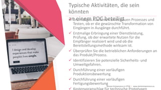 Women Entrepreneurs in STEM | www.stementrepreneurs.eu
Typische Aktivitäten, die sein
könnten
an einem POC beteiligt Erstmaliges Ausführen eines neuen Prozesses und
Testen, ob er die gewünschte Transformation von
Eingängen in Ausgänge durchführt.
 Erstmalige Erbringung einer Dienstleistung,
Prüfung, ob der erwartete Nutzen für die
Empfänger realisiert wird und ob die
Bereitstellungsmethode wirksam ist.
 Überprüfen Sie die betrieblichen Anforderungen an
das Produkt/Prozess.
 Identifizieren Sie potenzielle Sicherheits- und
Umweltgefahren.
 Durchführung einer vorläufigen
Produktionsbewertung
 Durchführung einer vorläufigen
Fertigungsbewertung
 