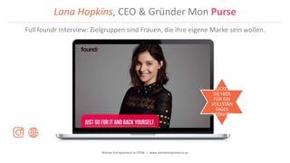 Women Entrepreneurs in STEM | www.stementrepreneurs.eu
Lana Hopkins, CEO & Gründer Mon Purse
Full foundr Interview: Zielgruppen sind Frauen, die ihre eigene Marke sein wollen.
KLICKEN
SIE HIER
FÜR EIN
VOLLSTÄN
DIGES
INTERVIEW
 