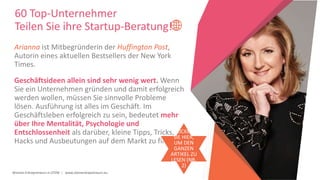 Women Entrepreneurs in STEM | www.stementrepreneurs.eu
60 Top-Unternehmer
Teilen Sie ihre Startup-Beratung!
Arianna ist Mitbegründerin der Huffington Post,
Autorin eines aktuellen Bestsellers der New York
Times.
Geschäftsideen allein sind sehr wenig wert. Wenn
Sie ein Unternehmen gründen und damit erfolgreich
werden wollen, müssen Sie sinnvolle Probleme
lösen. Ausführung ist alles im Geschäft. Im
Geschäftsleben erfolgreich zu sein, bedeutet mehr
über Ihre Mentalität, Psychologie und
Entschlossenheit als darüber, kleine Tipps, Tricks,
Hacks und Ausbeutungen auf dem Markt zu finden.
KLICKEN
SIE HIER,
UM DEN
GANZEN
ARTIKEL ZU
LESEN (NR.
2)
 