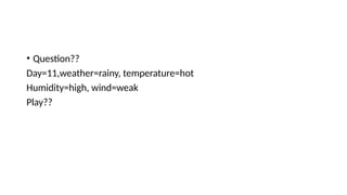 • Question??
Day=11,weather=rainy, temperature=hot
Humidity=high, wind=weak
Play??
 