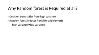 Why Random forest is Required at all?
• Decision trees suffer from high variance
• Random forest induces flexibility and converts
high variance low variance
🡪
 