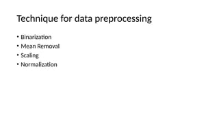 Technique for data preprocessing
• Binarization
• Mean Removal
• Scaling
• Normalization
 