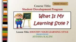 Lesson Title: IDENTIFY YOUR LEARNING STYLE
PRESENTED BY
AYESHA KALIM
Course Title:
Student Development Program
Module 3: Screen 1
 