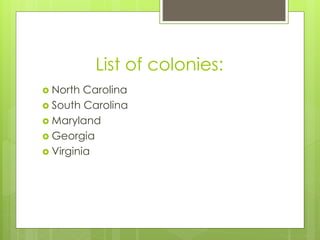 List of colonies:
 North Carolina
 South Carolina
 Maryland
 Georgia
 Virginia
 