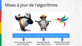 Mises à jour de l'algorithme
Fermes de liens, contenu
caché (cloaking)
Bourrage Mot-clé,
usage abusif forums
Exclusion Bad Content,
Achat lien pénalisé
 