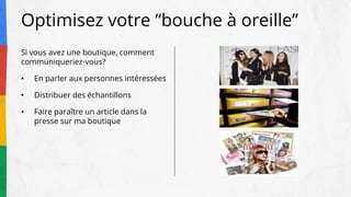 Si vous avez une boutique, comment
communiqueriez-vous?
• En parler aux personnes intéressées
• Distribuer des échantillons
• Faire paraître un article dans la
presse sur ma boutique
Optimisez votre “bouche à oreille”
 