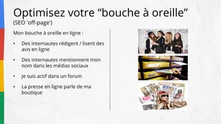 Mon bouche à oreille en ligne :
• Des internautes rédigent / lisent des
avis en ligne
• Des internautes mentionnent mon
nom dans les médias sociaux
• Je suis actif dans un forum
• La presse en ligne parle de ma
boutique
Optimisez votre “bouche à oreille”
(SEO 'off-page')
 
