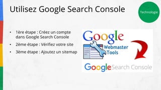 Utilisez Google Search Console
• 1ère étape : Créez un compte
dans Google Search Console
• 2ème étape : Vérifiez votre site
• 3ème étape : Ajoutez un sitemap
Technologie
 