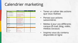 Calendrier marketing
• Tenez un cahier des actions
que vous réalisez
• Pensez aux actions
saisonnières
• Mettez à jour vos différents
canaux (E-mail, blog, vidéo,
médias sociaux)
• Inspirez vous du contenu
disponible en ligne
 