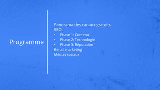 Programme
Panorama des canaux gratuits
SEO
• Phase 1: Contenu
• Phase 2: Technologie
• Phase 3: Réputation
E-mail marketing
Médias sociaux
 