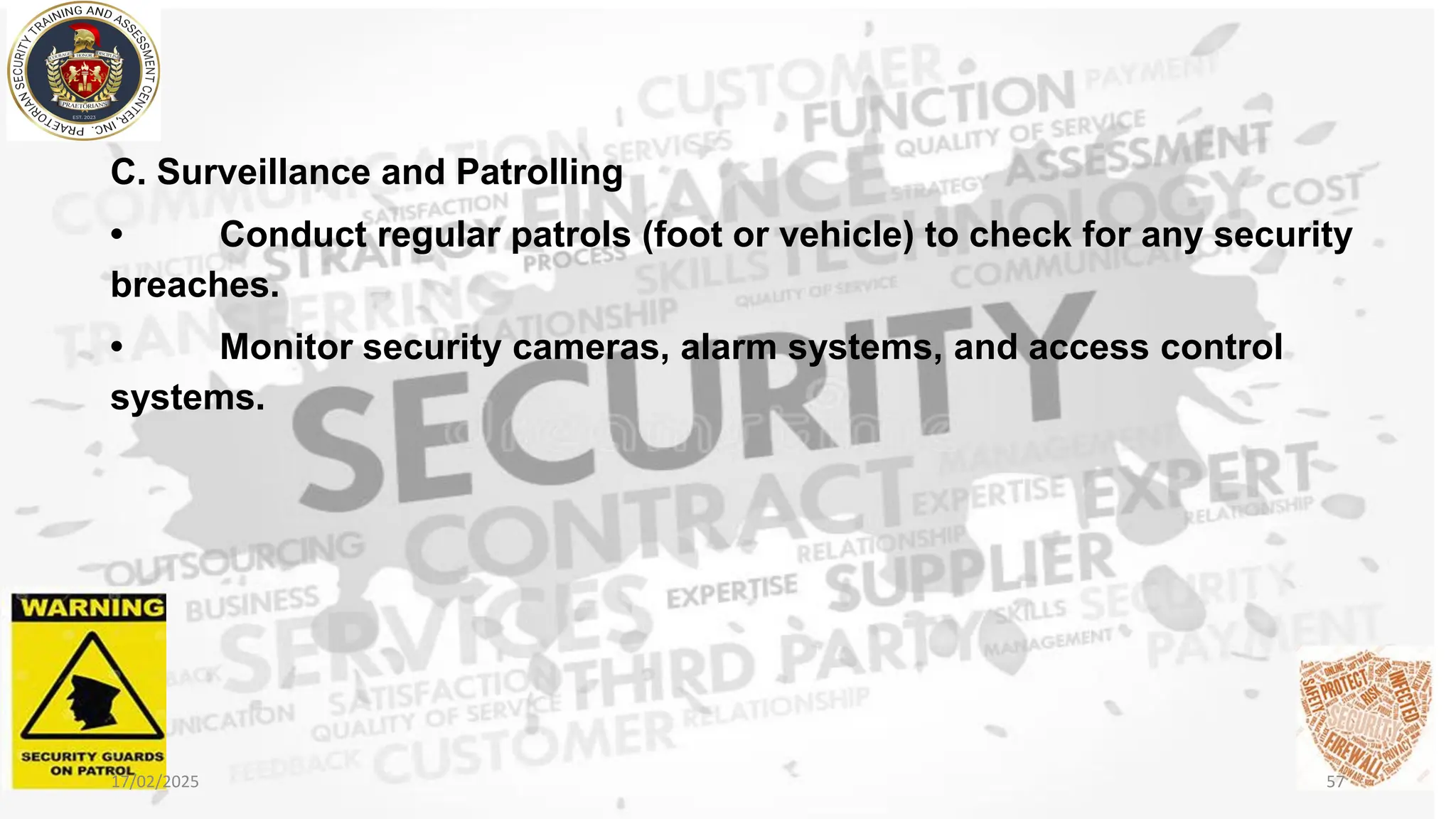C. Surveillance and Patrolling
• Conduct regular patrols (foot or vehicle) to check for any security
breaches.
• Monitor security cameras, alarm systems, and access control
systems.
17/02/2025 57
 