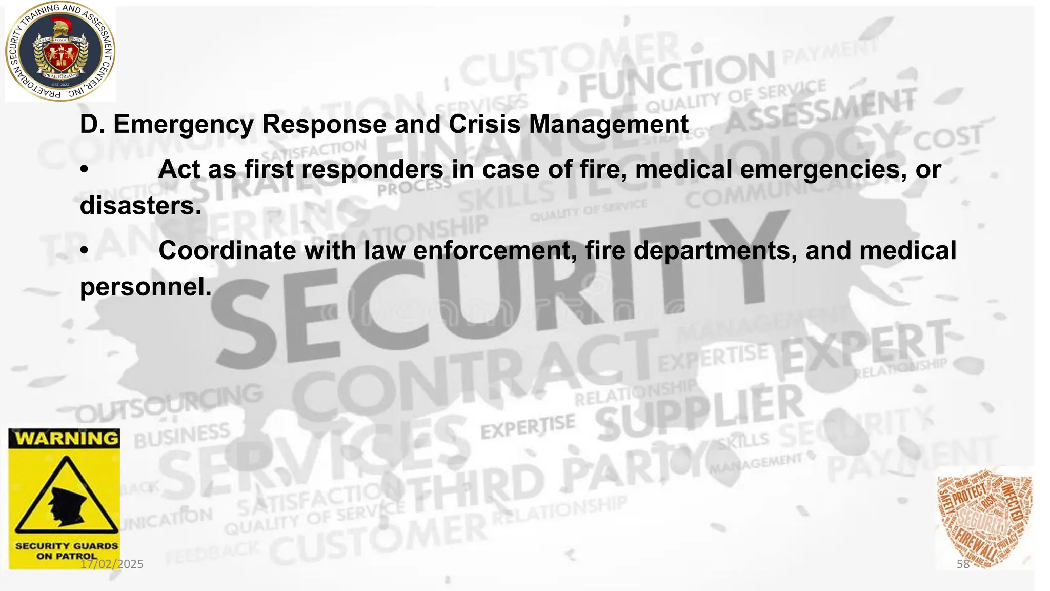 D. Emergency Response and Crisis Management
• Act as first responders in case of fire, medical emergencies, or
disasters.
• Coordinate with law enforcement, fire departments, and medical
personnel.
17/02/2025 58
 