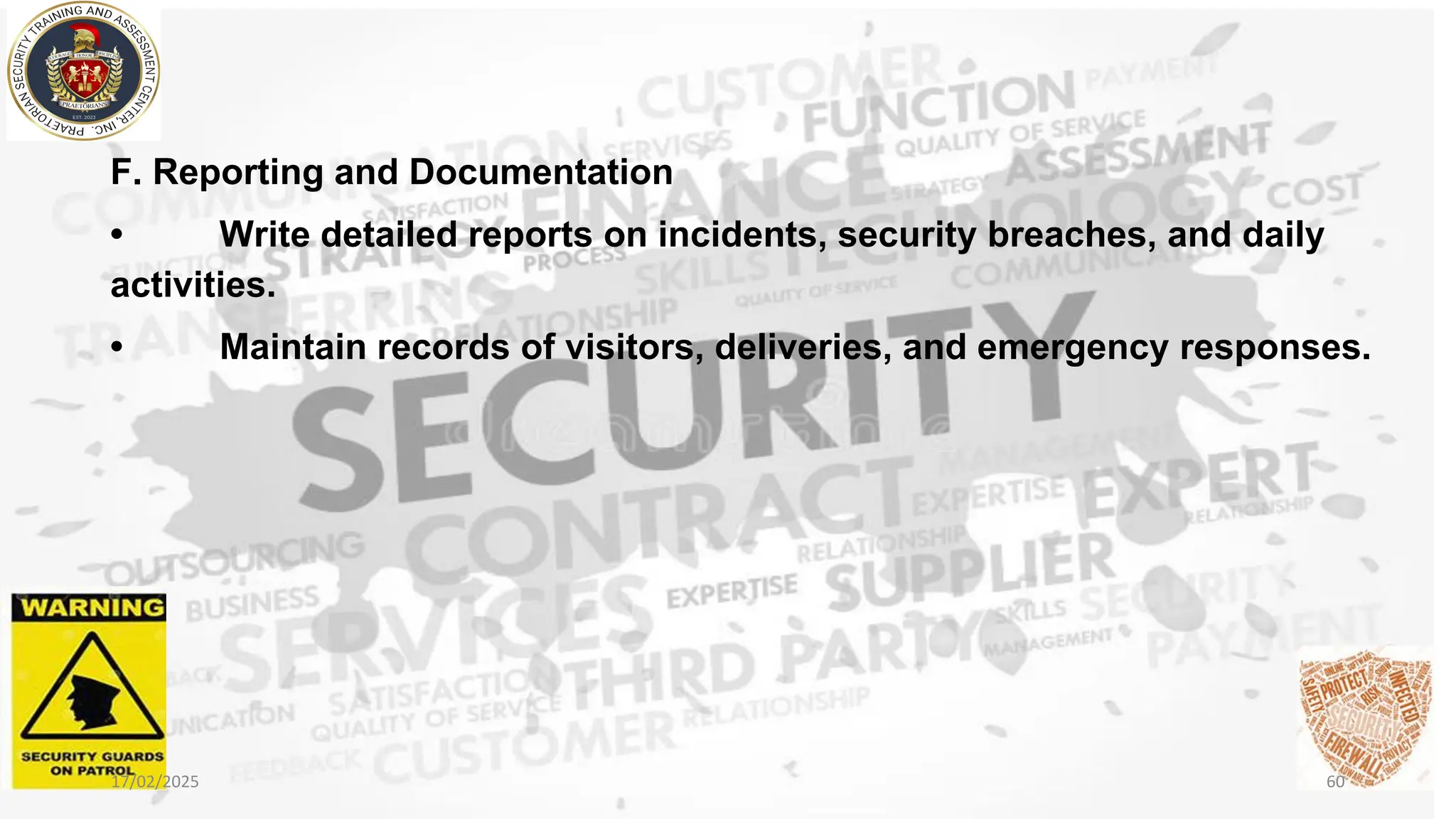 F. Reporting and Documentation
• Write detailed reports on incidents, security breaches, and daily
activities.
• Maintain records of visitors, deliveries, and emergency responses.
17/02/2025 60
 