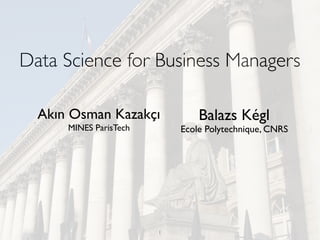 1
Data Science for Business Managers
Akın Osman Kazakçı
MINES ParisTech
Balazs Kégl
Ecole Polytechnique, CNRS
 