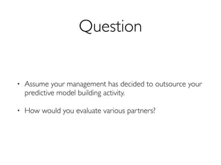 Question
• Assume your management has decided to outsource your
predictive model building activity.
• How would you evaluate various partners?
 