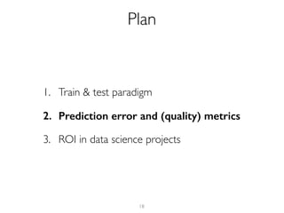 1. Train & test paradigm
2. Prediction error and (quality) metrics
3. ROI in data science projects
18
Plan
 