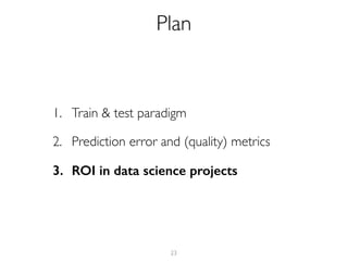 1. Train & test paradigm
2. Prediction error and (quality) metrics
3. ROI in data science projects
23
Plan
 