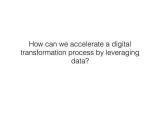 How can we accelerate a digital
transformation process by leveraging
data?
 