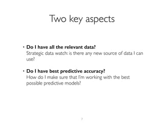 • Do I have all the relevant data?  
Strategic data watch: is there any new source of data I can
use?
• Do I have best predictive accuracy? 
How do I make sure that I’m working with the best
possible predictive models?
7
Two key aspects
 