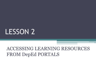 LESSON 2
ACCESSING LEARNING RESOURCES
FROM DepEd PORTALS
 